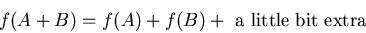 \begin{displaymath}
f( A + B ) = f(A) + f(B) + \mbox{ a little bit extra }
\end{displaymath}